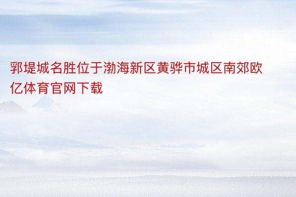 郛堤城名胜位于渤海新区黄骅市城区南郊欧亿体育官网下载