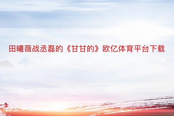 田曦薇战丞磊的《甘甘的》欧亿体育平台下载