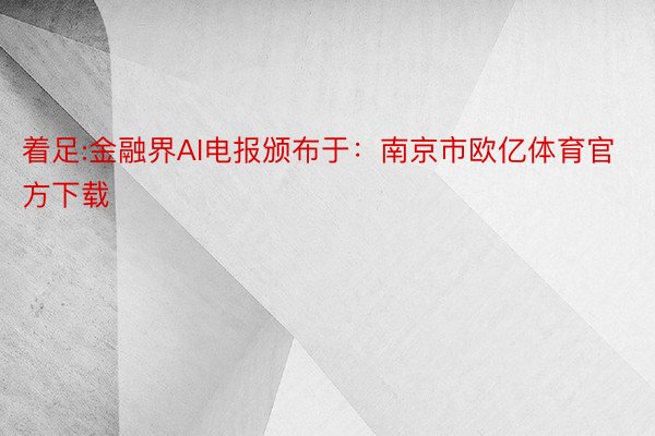 着足:金融界AI电报颁布于：南京市欧亿体育官方下载