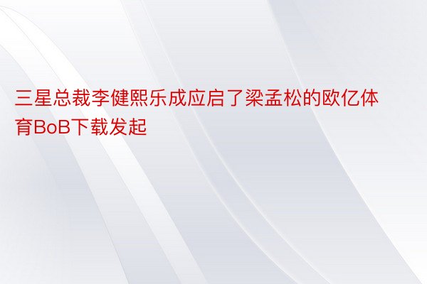 三星总裁李健熙乐成应启了梁孟松的欧亿体育BoB下载发起