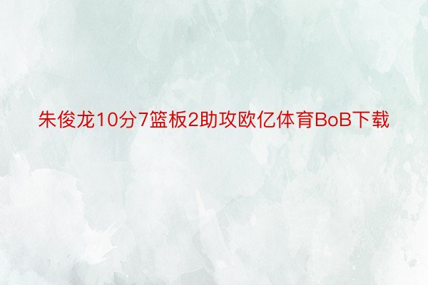 朱俊龙10分7篮板2助攻欧亿体育BoB下载