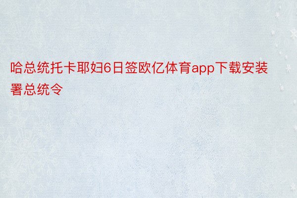 哈总统托卡耶妇6日签欧亿体育app下载安装署总统令